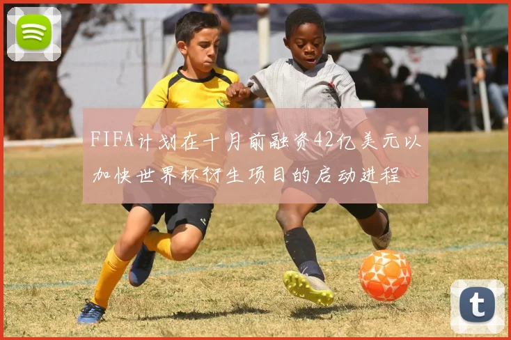 FIFA计划在十月前融资42亿美元以加快世界杯衍生项目的启动进程
