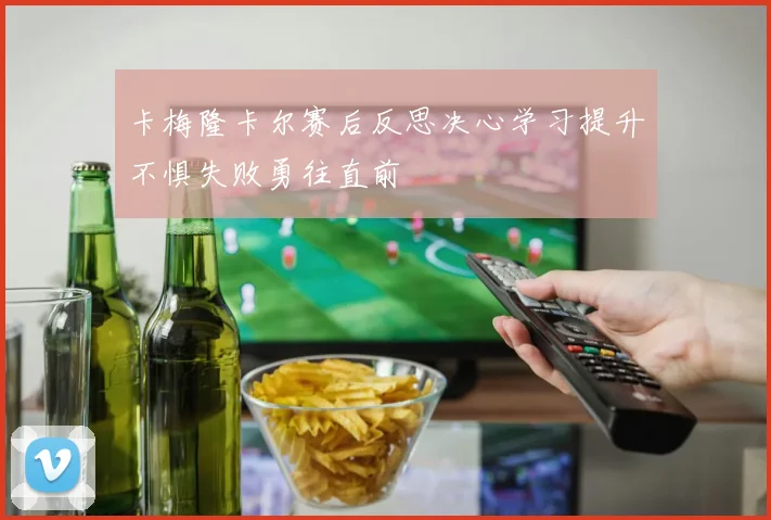 卡梅隆卡尔赛后反思决心学习提升不惧失败勇往直前